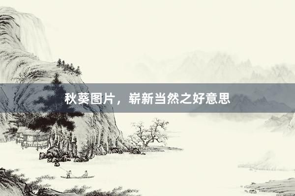 秋葵图片，崭新当然之好意思