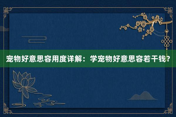 宠物好意思容用度详解：学宠物好意思容若干钱？